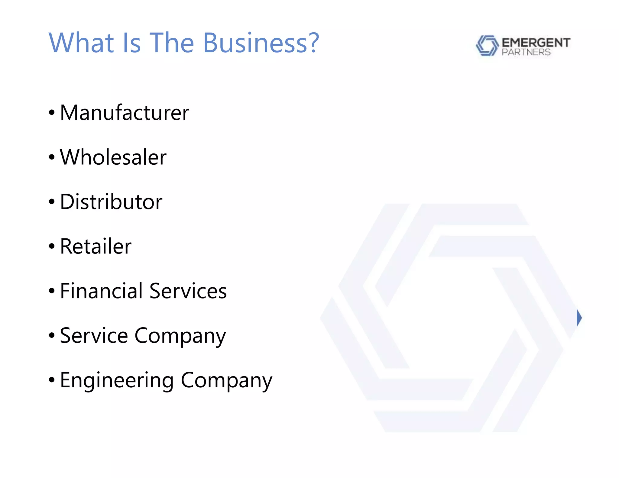 What Is The Business?
• Manufacturer
• Wholesaler
• Distributor
• Retailer
• Financial Services
• Service Company
• Engineering Company
 