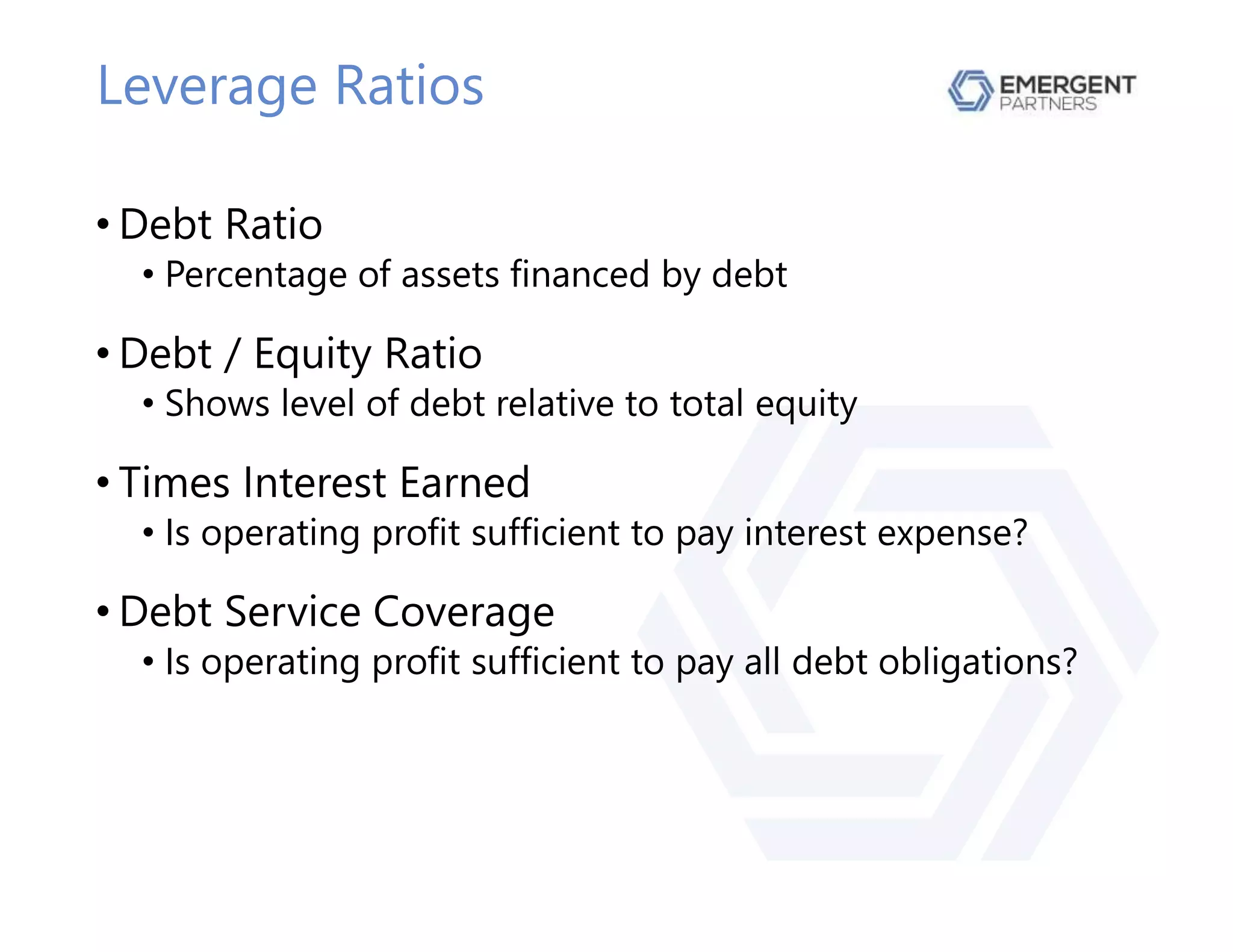 Leverage Ratios
• Debt Ratio
• Percentage of assets financed by debt
• Debt / Equity Ratio
• Shows level of debt relative to total equity
• Times Interest Earned
• Is operating profit sufficient to pay interest expense?
• Debt Service Coverage
• Is operating profit sufficient to pay all debt obligations?
 