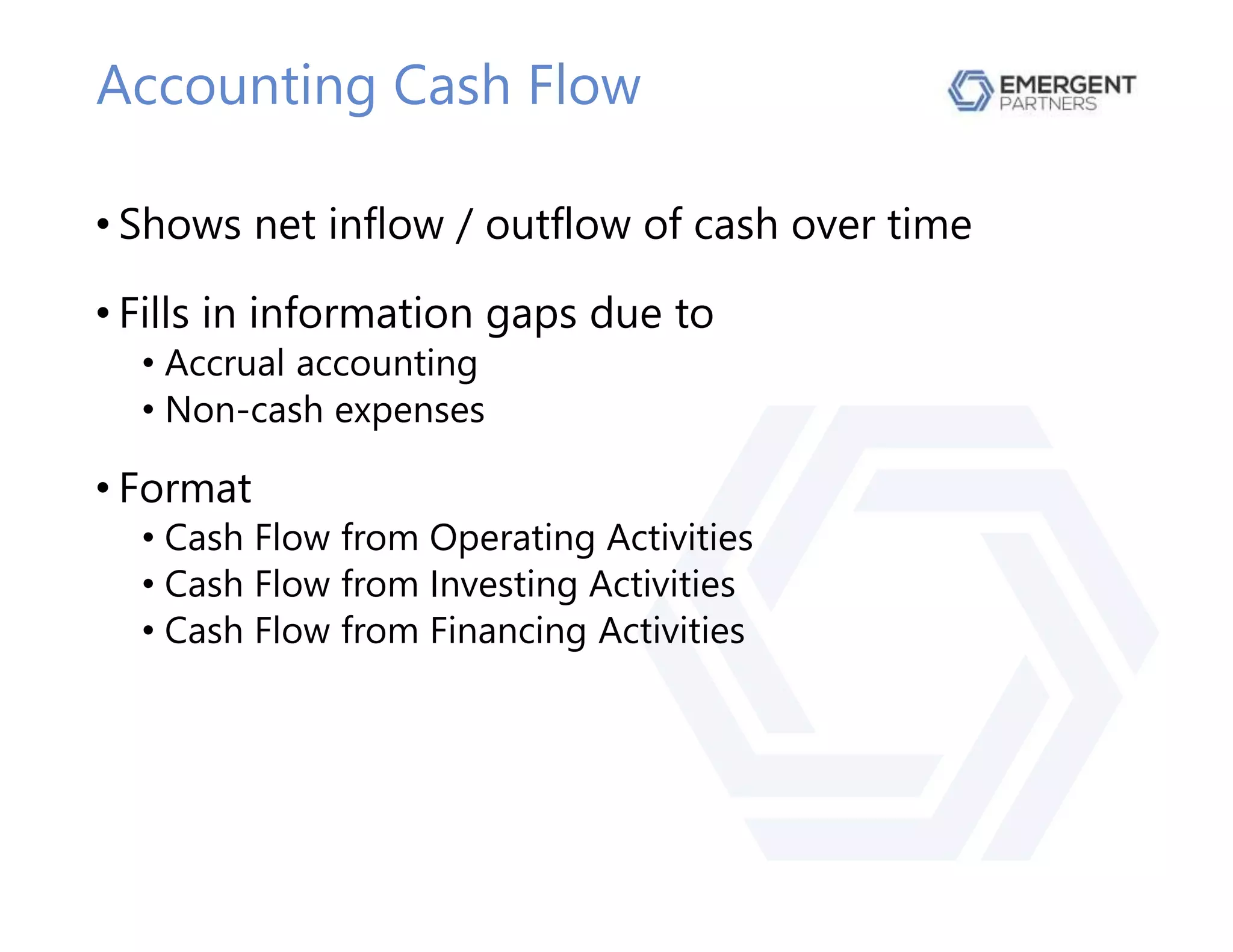 Accounting Cash Flow
• Shows net inflow / outflow of cash over time
• Fills in information gaps due to
• Accrual accounting
• Non-cash expenses
• Format
• Cash Flow from Operating Activities
• Cash Flow from Investing Activities
• Cash Flow from Financing Activities
 