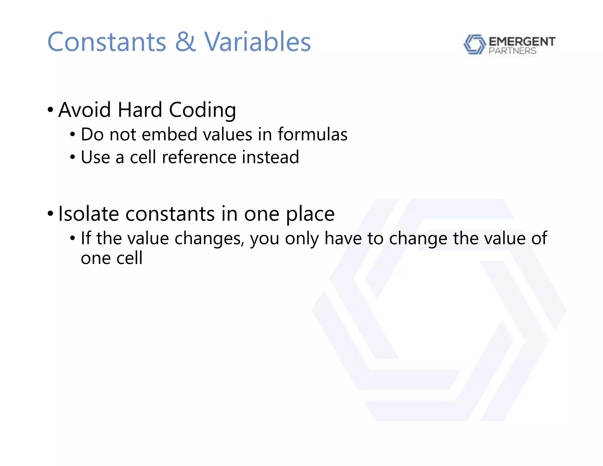 Constants & Variables
• Avoid Hard Coding
• Do not embed values in formulas
• Use a cell reference instead
• Isolate constants in one place
• If the value changes, you only have to change the value of
one cell
 