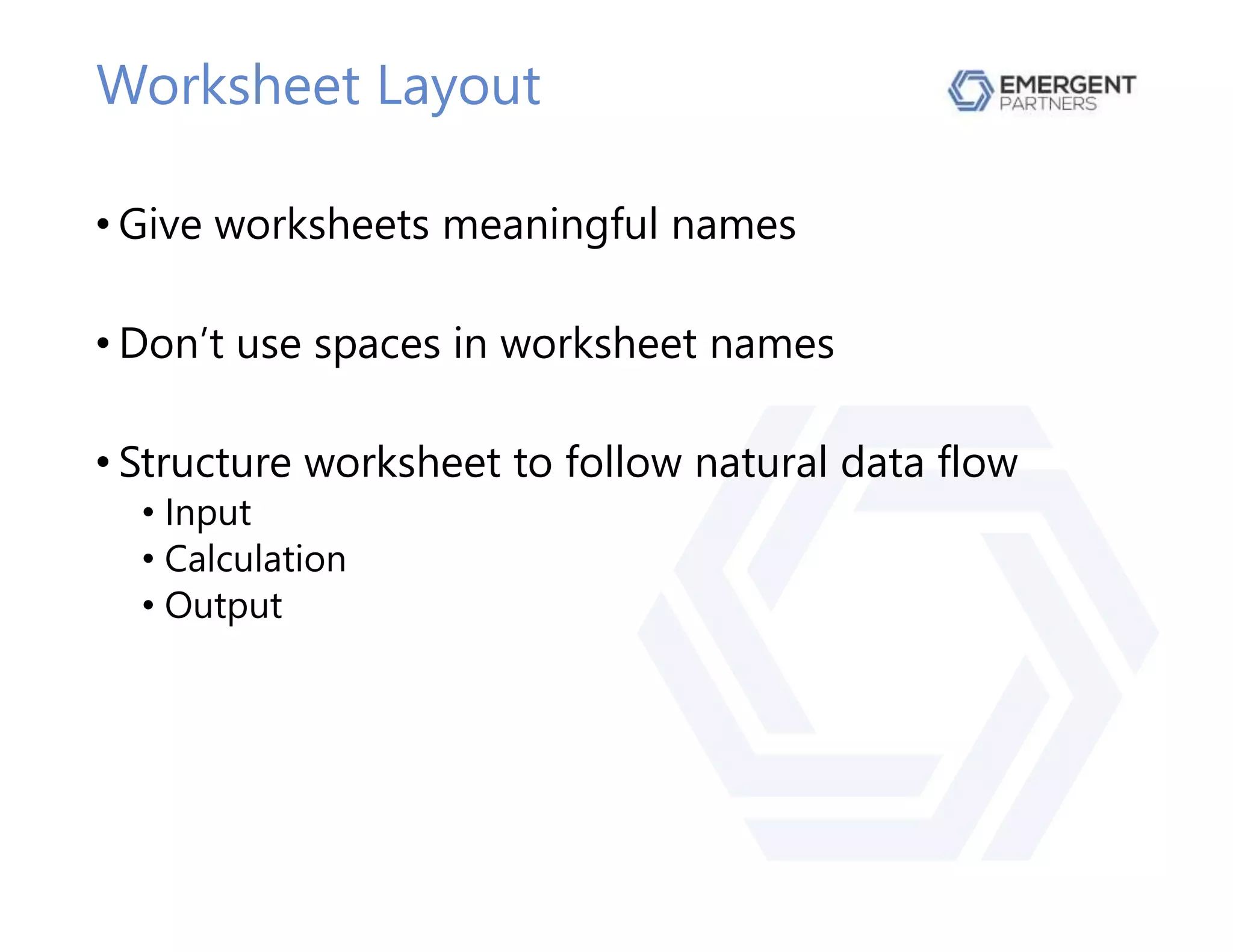Worksheet Layout
• Give worksheets meaningful names
• Don’t use spaces in worksheet names
• Structure worksheet to follow natural data flow
• Input
• Calculation
• Output
 