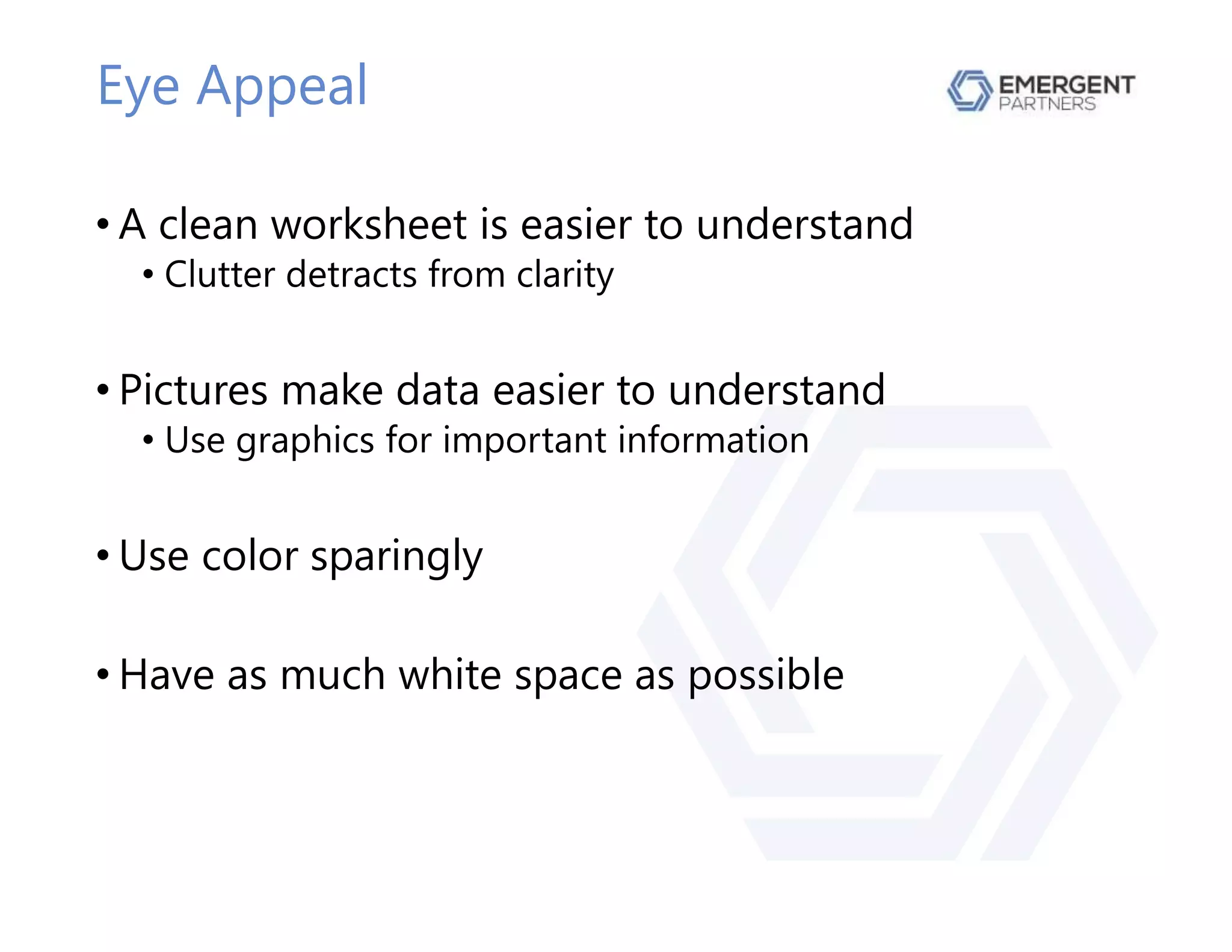 Eye Appeal
• A clean worksheet is easier to understand
• Clutter detracts from clarity
• Pictures make data easier to understand
• Use graphics for important information
• Use color sparingly
• Have as much white space as possible
 