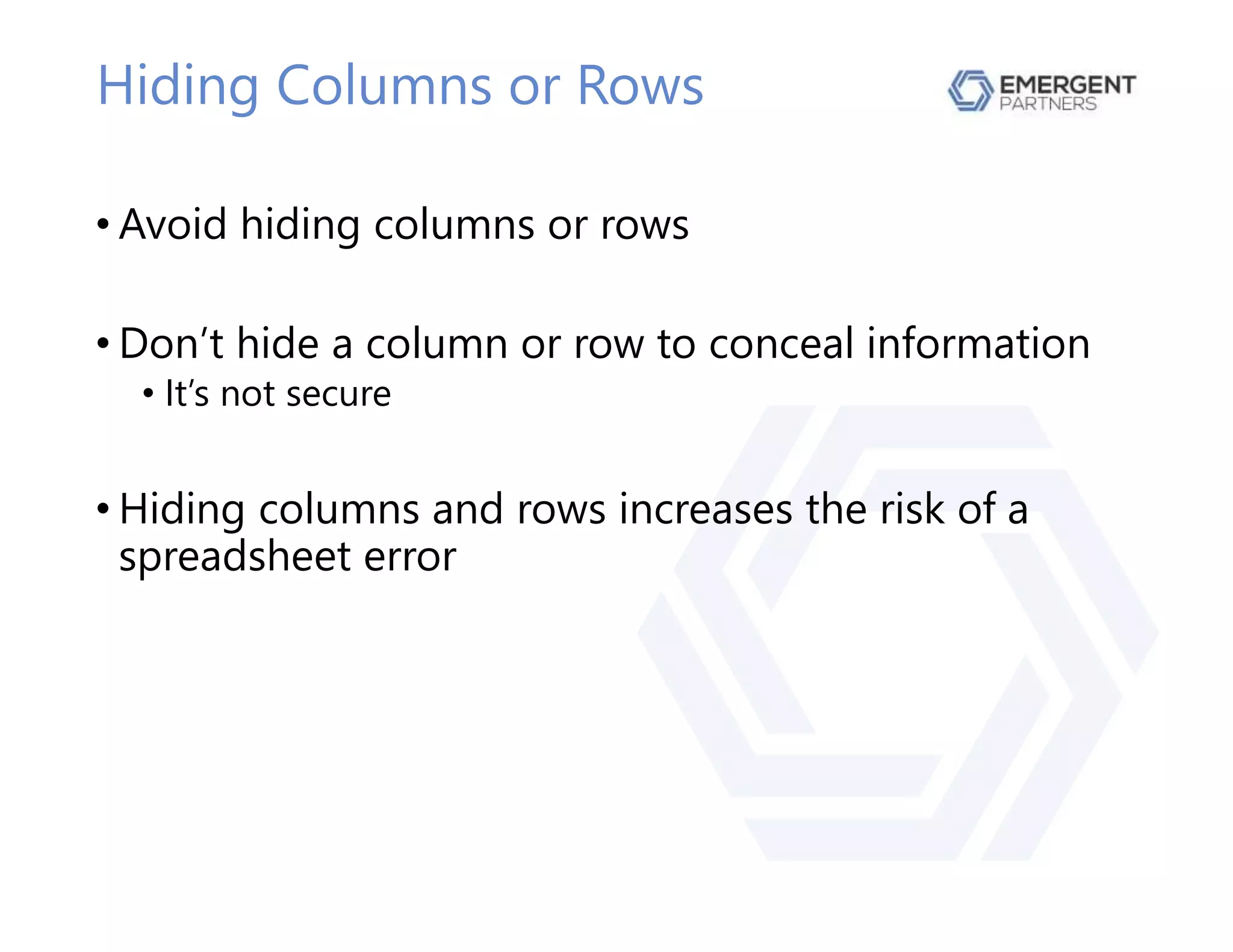 Hiding Columns or Rows
• Avoid hiding columns or rows
• Don’t hide a column or row to conceal information
• It’s not secure
• Hiding columns and rows increases the risk of a
spreadsheet error
 