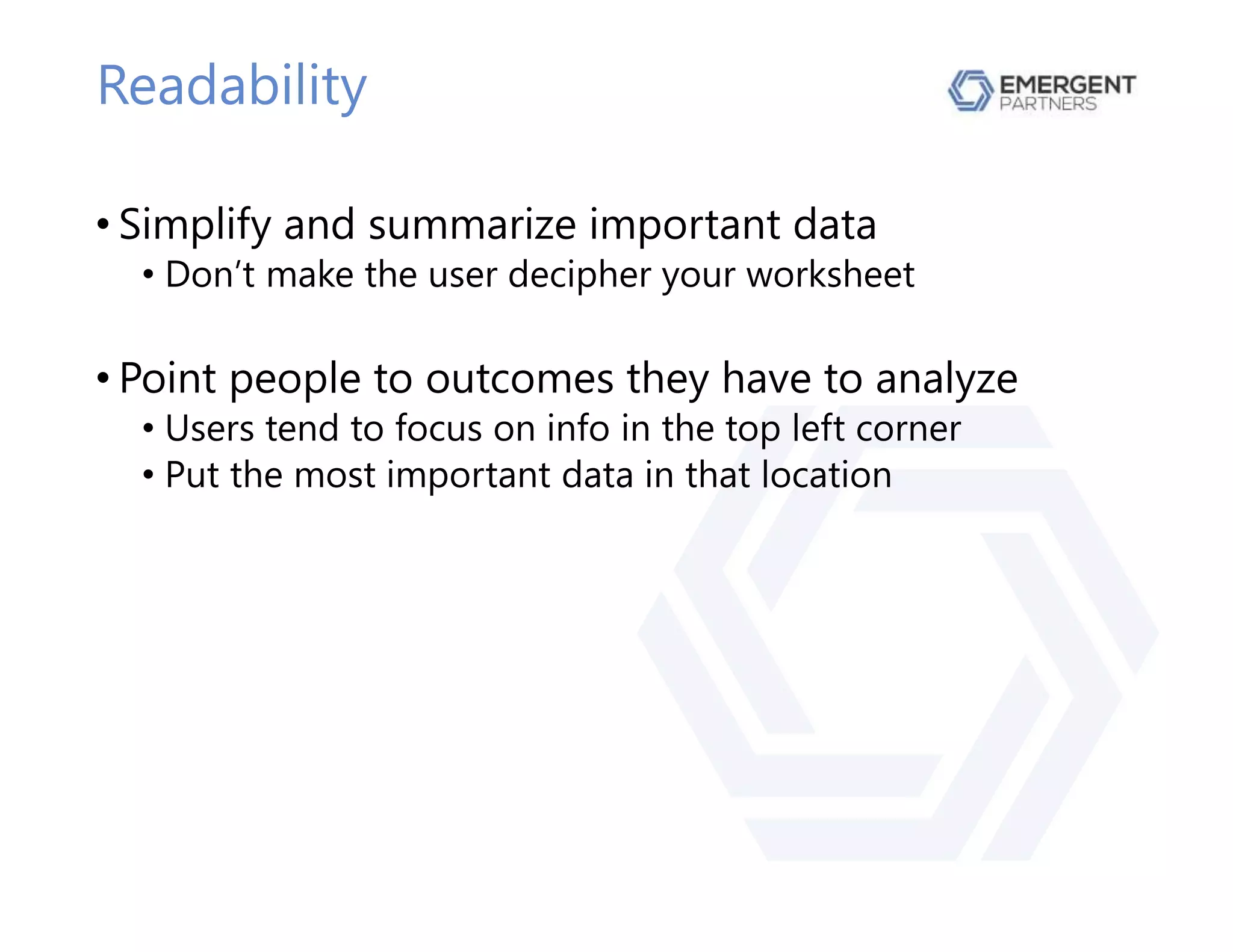 Readability
• Simplify and summarize important data
• Don’t make the user decipher your worksheet
• Point people to outcomes they have to analyze
• Users tend to focus on info in the top left corner
• Put the most important data in that location
 