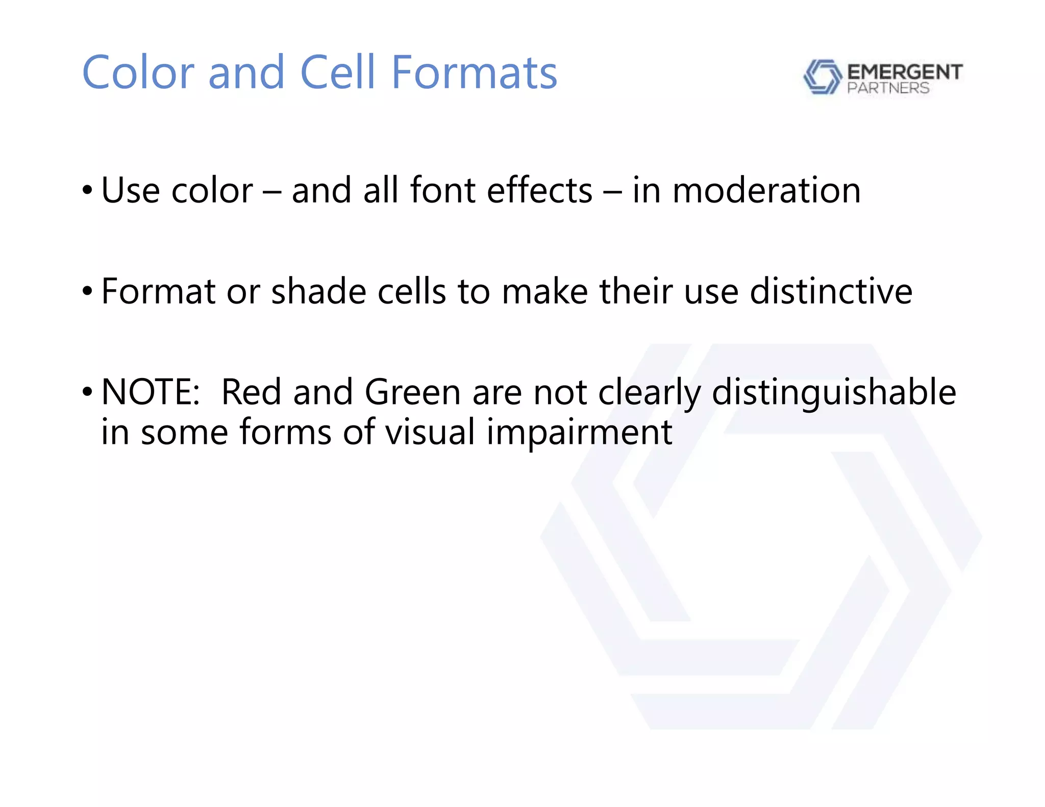 Color and Cell Formats
• Use color – and all font effects – in moderation
• Format or shade cells to make their use distinctive
• NOTE: Red and Green are not clearly distinguishable
in some forms of visual impairment
 