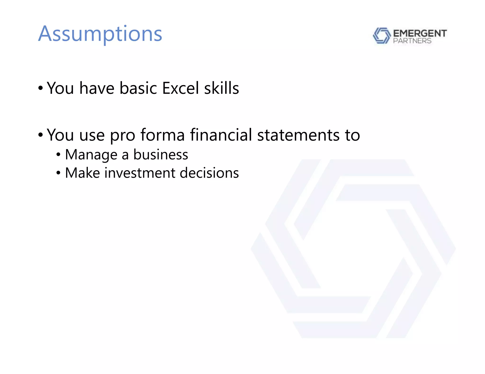 Assumptions
• You have basic Excel skills
• You use pro forma financial statements to
• Manage a business
• Make investment decisions
 