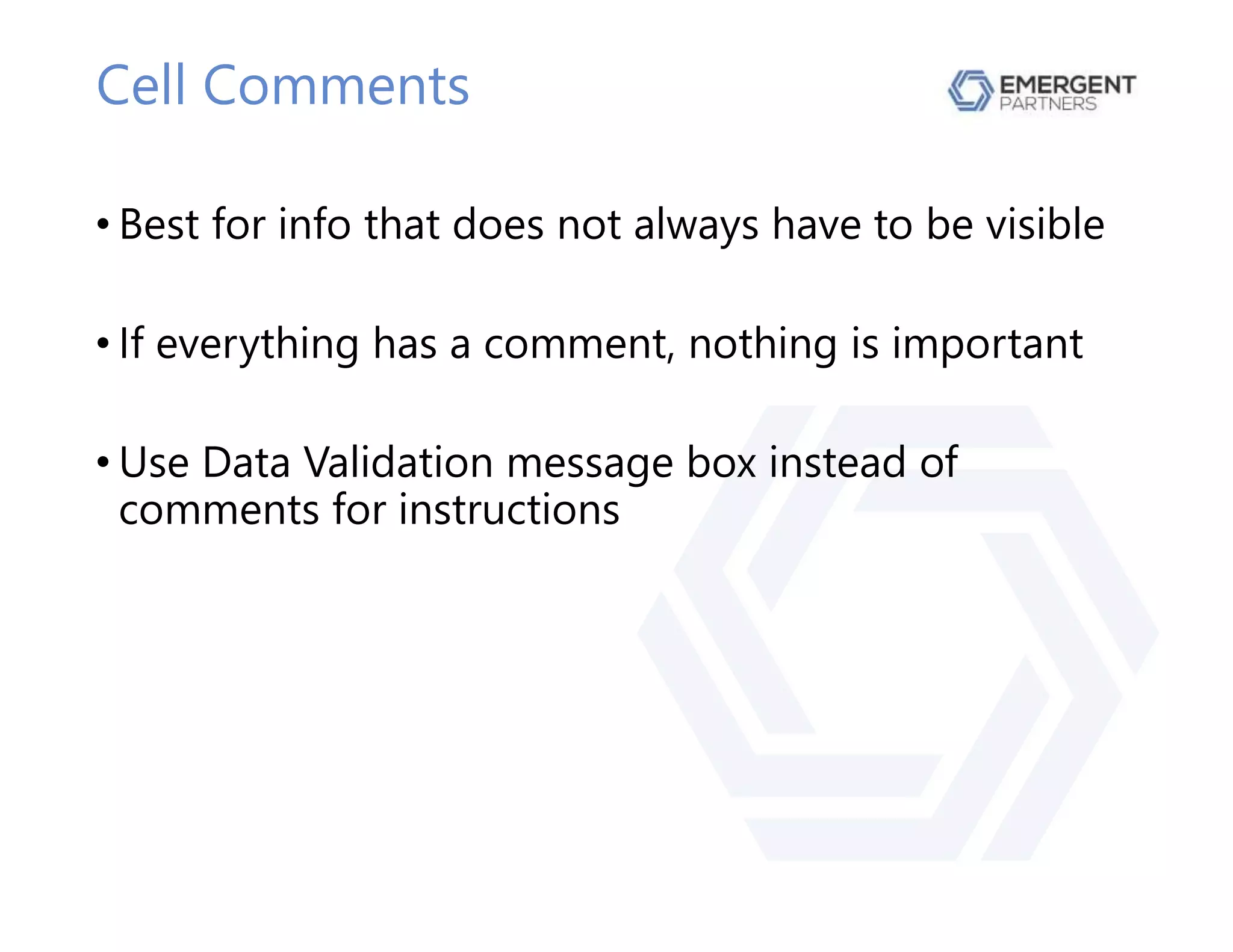 Cell Comments
• Best for info that does not always have to be visible
• If everything has a comment, nothing is important
• Use Data Validation message box instead of
comments for instructions
 