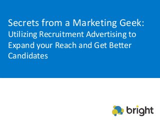 Secrets from a Marketing Geek:
Utilizing Recruitment Advertising to
Expand your Reach and Get Better
Candidates
 