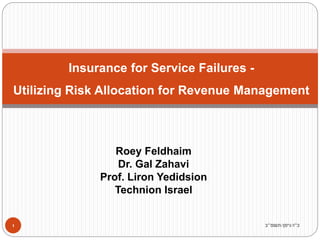 Roey Feldhaim
Dr. Gal Zahavi
Prof. Liron Yedidsion
Technion Israel
Insurance for Service Failures -
Utilizing Risk Allocation for Revenue Management
‫כ‬
"
‫ו‬
/
‫ניסן‬
/
‫תשפ‬
"
‫ב‬
1
 