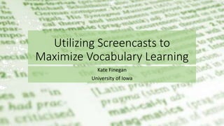 Utilizing Screencasts to
Maximize Vocabulary Learning
Kate Finegan
University of Iowa
 