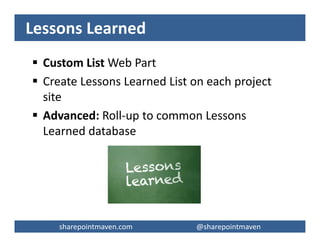 sharepointmaven.com @gregoryzelfondsharepointmaven.com @gregoryzelfond
Risk Register Log
 Issues List Web Part
 Re-use existing “out-of-the-box” columns to
match Risk Register Log columns
– Title
– Priority (Magnitude)
– Description
– Assigned to
– Status
 Add custom columns as desired
– Probability (Number)
– Risk Score (Number, calculated field type)
Add a formula: Probability X Magnitude
– Risk Approach (i.e. Mitigate, Avoid, Accept)
 