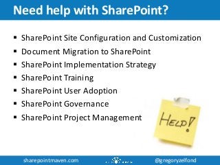 sharepointmaven.com @gregoryzelfondsharepointmaven.com @gregoryzelfond
Need help with SharePoint?
 SharePoint Site Configuration and Customization
 Document Migration to SharePoint
 SharePoint Implementation Strategy
 SharePoint Training
 SharePoint User Adoption
 SharePoint Governance
 SharePoint Project Management
 
