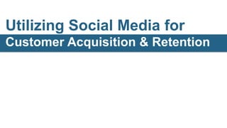 Utilizing Social Media for
Customer Acquisition & Retention
 