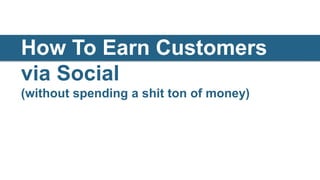 How To Earn Customers
via Social
   Title of presentation
(without spending a shit ton of money)
 