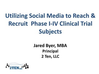 Utilizing Social Media to Reach &
Recruit Phase I-IV Clinical Trial
Subjects
Jared Byer, MBA
Principal
2 Ten, LLC

 