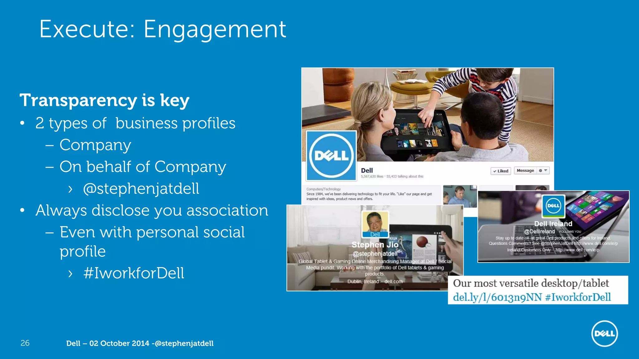 Dell – 02 October 2014 -@stephenjatdell26
Transparency is key
• 2 types of business profiles
– Company
– On behalf of Company
› @stephenjatdell
• Always disclose you association
– Even with personal social
profile
› #IworkforDell
Execute: Engagement
 