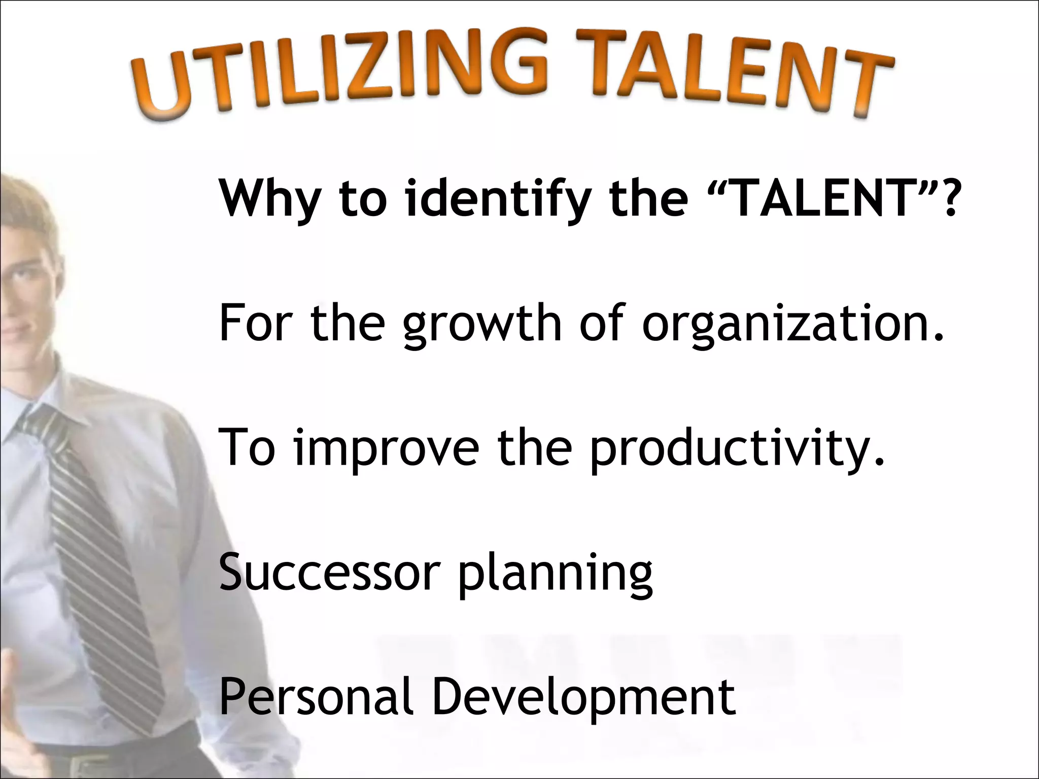 Why to identify the “TALENT”?

For the growth of organization.

To improve the productivity.

Successor planning

Personal Development
 