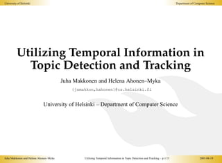 University of Helsinki                                                                                                    Department of Computer Scien




          Utilizing Temporal Information in
            Topic Detection and Tracking
                                       Juha Makkonen and Helena Ahonen–Myka
                                           {jamakkon,hahonen}@cs.helsinki.fi


                            University of Helsinki – Department of Computer Science




Juha Makkonen and Helena Ahonen–Myka            Utilizing Temporal Information in Topic Detection and Tracking – p.1/15                     2003-08-1
 