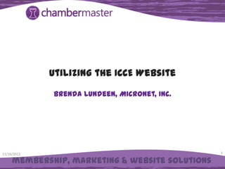 Utilizing the ICCE Website

             Brenda Lundeen, MicroNet, Inc.




11/16/2012                                       1

     membership, marketing & website solutions
 