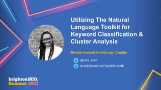 Answer, why
this
presentation
matters?
Utilizing The Natural
Language Toolkit for
Keyword Classification &
Cluster Analysis
Miracle Inameti-Archibong | Erudite
SLIDESHARE.NET/USERNAME
@mira_inam
 