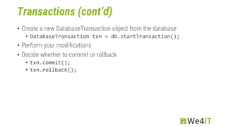 Transactions (cont‘d)
• Create a new DatabaseTransaction object from the database
• DatabaseTransaction txn = db.startTran...