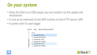 On your system
• Since the ODA is an OSGi plugin you can install it via the update site
mechanism
• It runs as an extension to the XSP runtime on the HTTP server JVM
• It comes with it‘s own logger
 