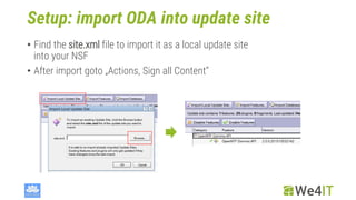 Setup: import ODA into update site
• Find the site.xml file to import it as a local update site
into your NSF
• After import goto „Actions, Sign all Content“
 