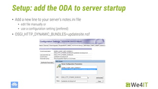 Setup: add the ODA to server startup
• Add a new line to your server‘s notes.ini file
• edit file manually or
• use a configuration setting (prefered)
• OSGI_HTTP_DYNAMIC_BUNDLES=updatesite.nsf
 
