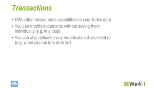 Transactions
• ODA adds transactional capabilities to your Notes data
• You can modify documents without saving them
individually (e.g. in a loop)
• You can also rollback every modification if you need to
(e.g. when you run into an error)
 