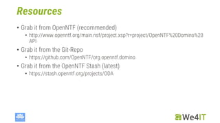 Resources
• Grab it from OpenNTF (recommended)
• http://www.openntf.org/main.nsf/project.xsp?r=project/OpenNTF%20Domino%20
API
• Grab it from the Git-Repo
• https://github.com/OpenNTF/org.openntf.domino
• Grab it from the OpenNTF Stash (latest)
• https://stash.openntf.org/projects/ODA
 