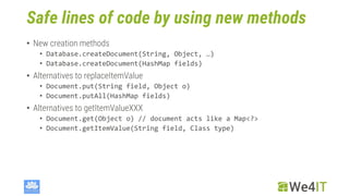 Safe lines of code by using new methods
• New creation methods
• Database.createDocument(String, Object, …)
• Database.cre...