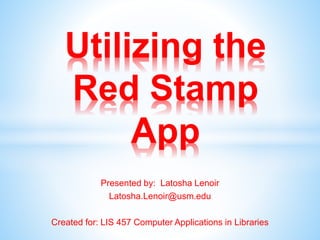 Presented by: Latosha Lenoir
Latosha.Lenoir@usm.edu
Created for: LIS 457 Computer Applications in Libraries
Utilizing the
Red Stamp
App
 