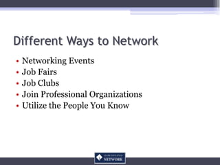 Different Ways to Network
•   Networking Events
•   Job Fairs
•   Job Clubs
•   Join Professional Organizations
•   Utilize the People You Know
 