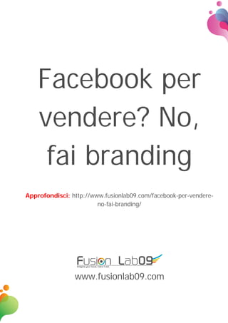 Facebook per
vendere? No,
fai branding
Approfondisci: http://www.fusionlab09.com/facebook-per-vendere-
no-fai-branding/
www.fusionlab09.com
 