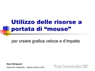 Utilizzo delle risorse a portata di “mouse” per creare grafica veloce e d’impatto Visual Communication 2007 Max Petrignani Asterisco Pubblicità – Bastia Umbra (PG) 
