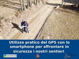 Utilizzo pratico del GPS con lo
smartphone per affrontare in
sicurezza i nostri sentieri
 