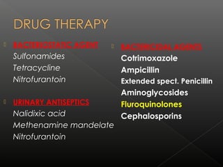  BACTERIOSTATIC AGENT
Sulfonamides
Tetracycline
Nitrofurantoin
 URINARY ANTISEPTICS
Nalidixic acid
Methenamine mandelate
Nitrofurantoin
 BACTERICIDAL AGENTS
Cotrimoxazole
Ampicillin
Extended spect. Penicillin
Aminoglycosides
Fluroquinolones
Cephalosporins
 