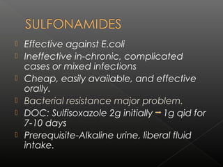  Effective against E.coli
 Ineffective in-chronic, complicated
cases or mixed infections
 Cheap, easily available, and effective
orally.
 Bacterial resistance major problem.
 DOC: Sulfisoxazole 2g initially 1g qid for
7-10 days
 Prerequisite-Alkaline urine, liberal fluid
intake.
 