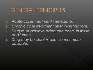 1. Acute cases treatment immediate.
2. Chronic case treatment after investigations.
3. Drug must achieve adequate conc. In tissue
and lumen.
4. Drug may be cidal /static –former more
capable.
 