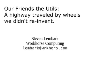 Our Friends the Utils:
A highway traveled by wheels
we didn't re-invent.


          Steven Lembark
        Workhorse Computing
      lembark@wrkhors.com
 