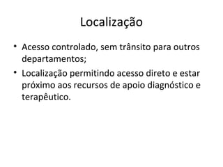 Localização
• Acesso controlado, sem trânsito para outros
departamentos;
• Localização permitindo acesso direto e estar
próximo aos recursos de apoio diagnóstico e
terapêutico.
 