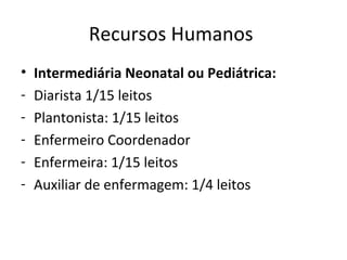 Recursos Humanos
• Intermediária Neonatal ou Pediátrica:
- Diarista 1/15 leitos
- Plantonista: 1/15 leitos
- Enfermeiro Coordenador
- Enfermeira: 1/15 leitos
- Auxiliar de enfermagem: 1/4 leitos
 