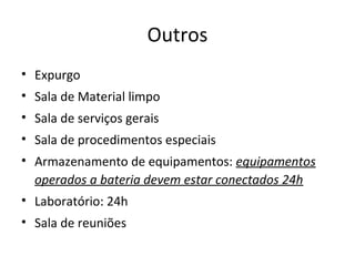 Outros
• Expurgo
• Sala de Material limpo
• Sala de serviços gerais
• Sala de procedimentos especiais
• Armazenamento de equipamentos: equipamentos
operados a bateria devem estar conectados 24h
• Laboratório: 24h
• Sala de reuniões
 
