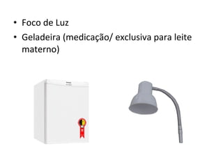• Foco de Luz
• Geladeira (medicação/ exclusiva para leite
materno)
 