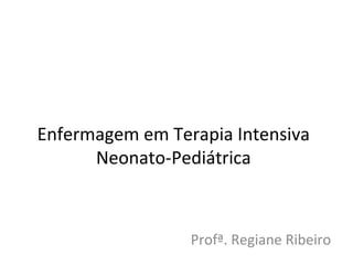 Enfermagem em Terapia Intensiva
Neonato-Pediátrica
Profª. Regiane Ribeiro
 
