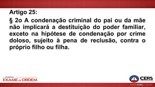 Artigo 25:
§ 2o A condenação criminal do pai ou da mãe
não implicará a destituição do poder familiar,
exceto na hipótese de condenação por crime
doloso, sujeito à pena de reclusão, contra o
próprio filho ou filha.
 