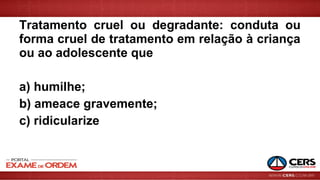Tratamento cruel ou degradante: conduta ou
forma cruel de tratamento em relação à criança
ou ao adolescente que
a) humilhe;
b) ameace gravemente;
c) ridicularize
 