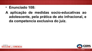 • Enunciado 108:
A aplicação de medidas socio-educativas ao
adolescente, pela prática de ato infracional, e
da competencia exclusiva do juiz.
 