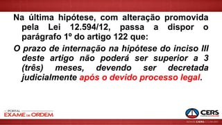 Na última hipótese, com alteração promovida
pela Lei 12.594/12, passa a dispor o
parágrafo 1º do artigo 122 que:
O prazo de internação na hipótese do inciso III
deste artigo não poderá ser superior a 3
(três) meses, devendo ser decretada
judicialmente após o devido processo legal.
 