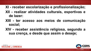 XI - receber escolarização e profissionalização;
XII - realizar atividades culturais, esportivas e
de lazer:
XIII - ter acesso aos meios de comunicação
social;
XIV - receber assistência religiosa, segundo a
sua crença, e desde que assim o deseje;
 